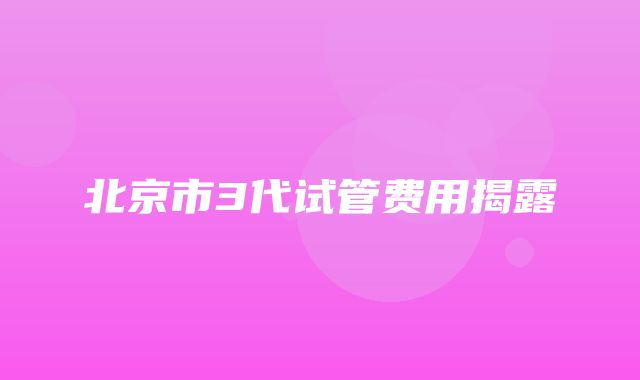 北京市3代试管费用揭露