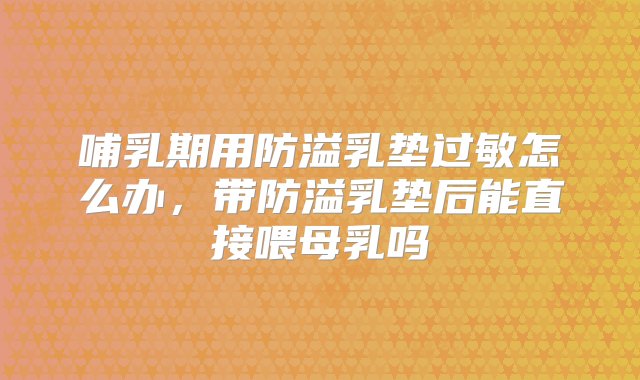 哺乳期用防溢乳垫过敏怎么办，带防溢乳垫后能直接喂母乳吗