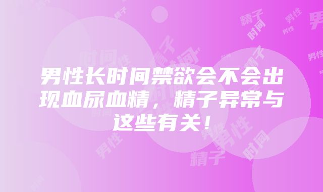 男性长时间禁欲会不会出现血尿血精，精子异常与这些有关！