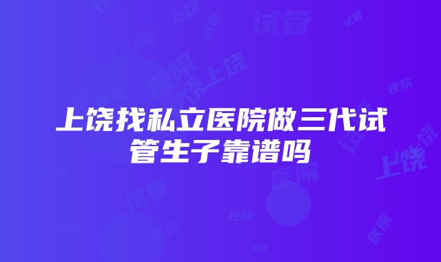 上饶找私立医院做三代试管生子靠谱吗