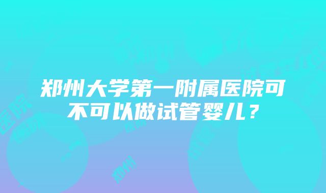 郑州大学第一附属医院可不可以做试管婴儿？