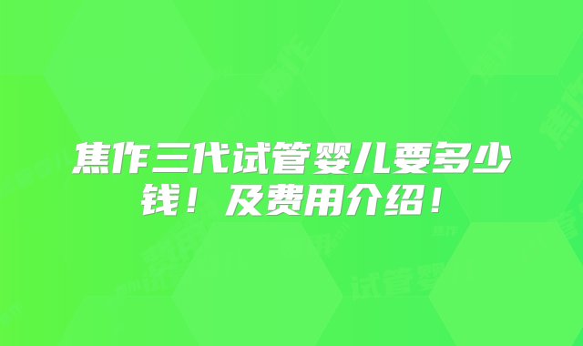 焦作三代试管婴儿要多少钱！及费用介绍！