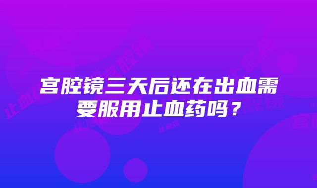 宫腔镜三天后还在出血需要服用止血药吗？