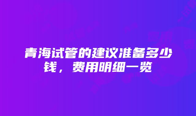 青海试管的建议准备多少钱，费用明细一览