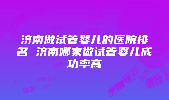 济南做试管婴儿的医院排名 济南哪家做试管婴儿成功率高