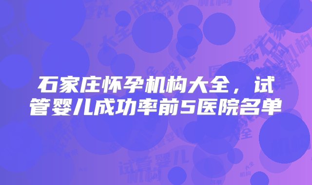 石家庄怀孕机构大全，试管婴儿成功率前5医院名单