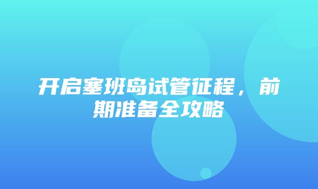 开启塞班岛试管征程，前期准备全攻略