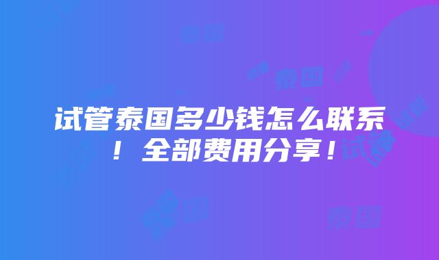 试管泰国多少钱怎么联系！全部费用分享！