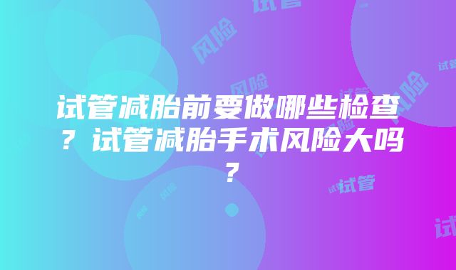 试管减胎前要做哪些检查？试管减胎手术风险大吗？