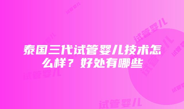 泰国三代试管婴儿技术怎么样？好处有哪些