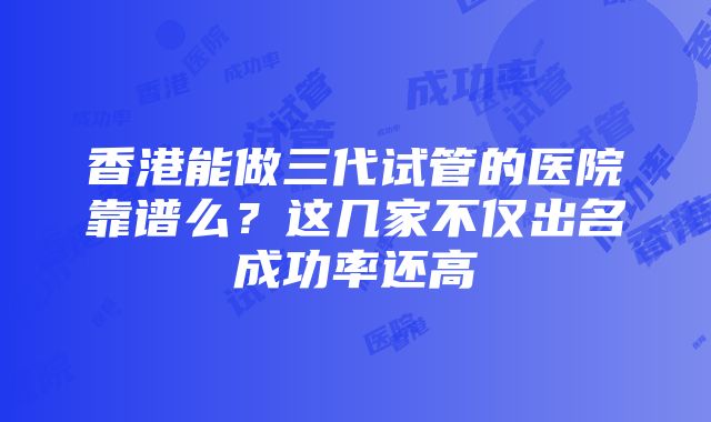 香港能做三代试管的医院靠谱么？这几家不仅出名成功率还高