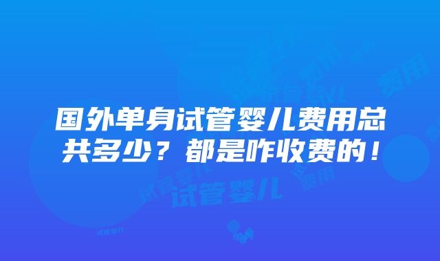 国外单身试管婴儿费用总共多少？都是咋收费的！