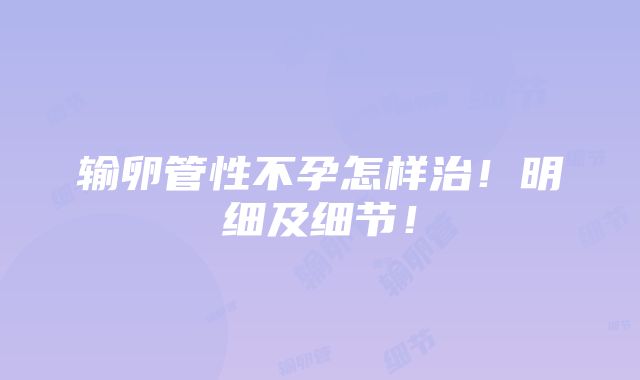 输卵管性不孕怎样治！明细及细节！