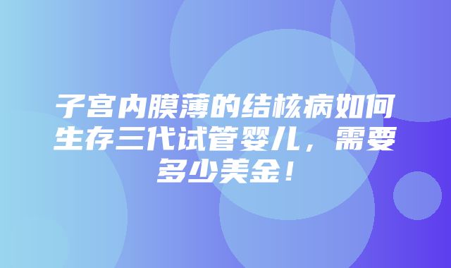 子宫内膜薄的结核病如何生存三代试管婴儿，需要多少美金！