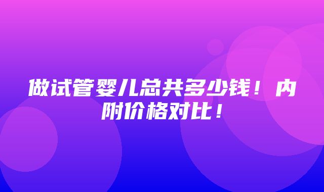 做试管婴儿总共多少钱！内附价格对比！