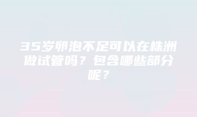 35岁卵泡不足可以在株洲做试管吗？包含哪些部分呢？