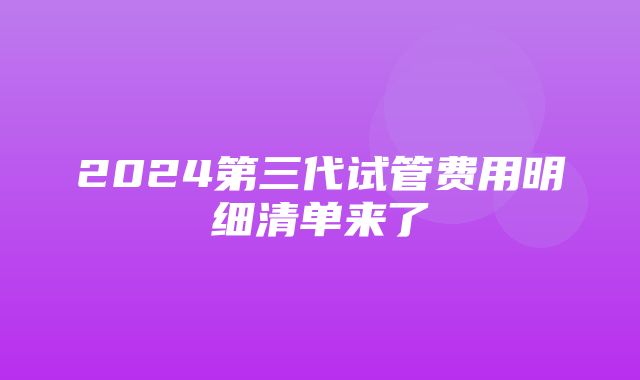 2024第三代试管费用明细清单来了