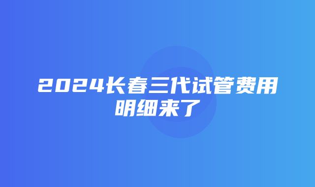 2024长春三代试管费用明细来了