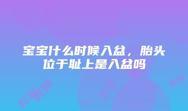 宝宝什么时候入盆，胎头位于耻上是入盆吗