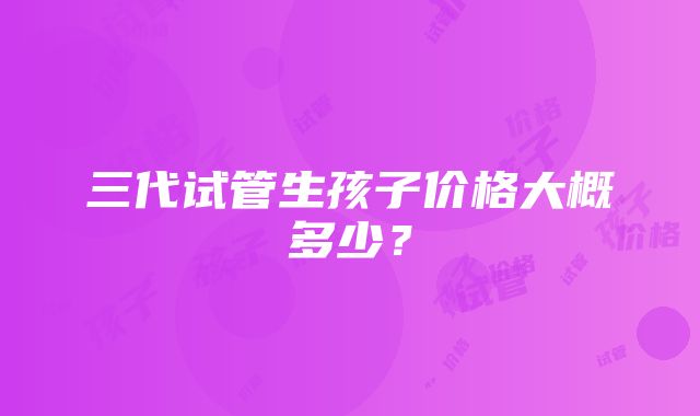 三代试管生孩子价格大概多少？