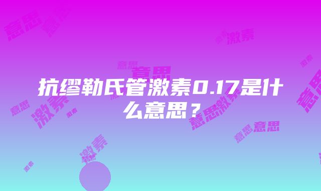 抗缪勒氏管激素0.17是什么意思？