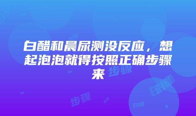 白醋和晨尿测没反应，想起泡泡就得按照正确步骤来