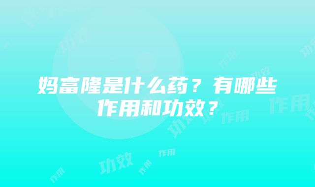 妈富隆是什么药？有哪些作用和功效？