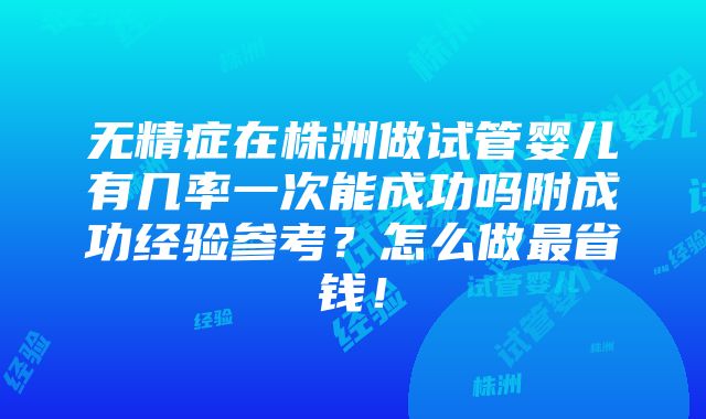 无精症在株洲做试管婴儿有几率一次能成功吗附成功经验参考？怎么做最省钱！