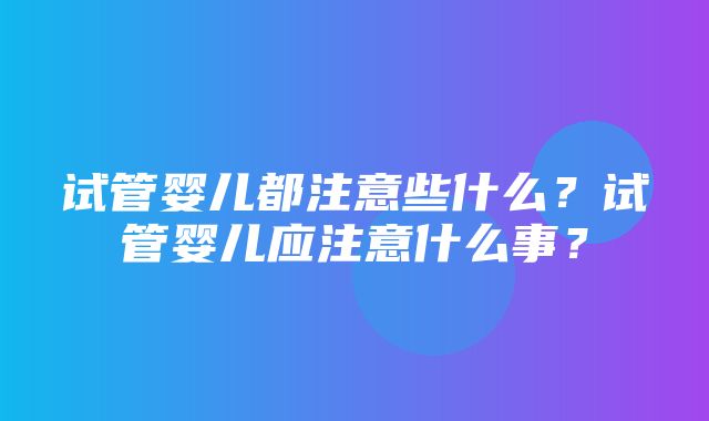 试管婴儿都注意些什么？试管婴儿应注意什么事？