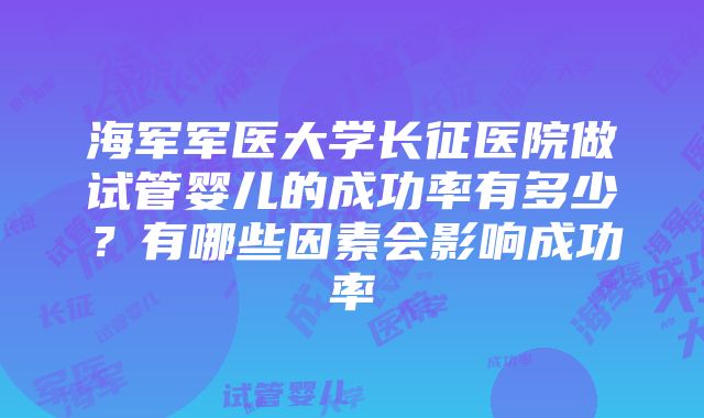 海军军医大学长征医院做试管婴儿的成功率有多少？有哪些因素会影响成功率