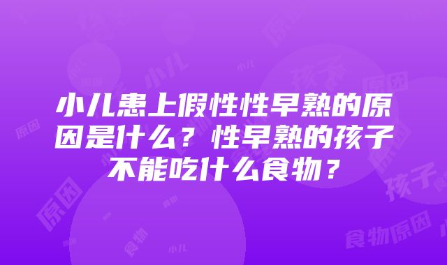 小儿患上假性性早熟的原因是什么？性早熟的孩子不能吃什么食物？