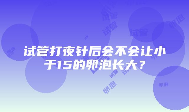 试管打夜针后会不会让小于15的卵泡长大？