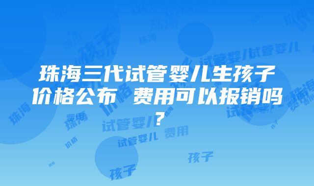 珠海三代试管婴儿生孩子价格公布 费用可以报销吗？