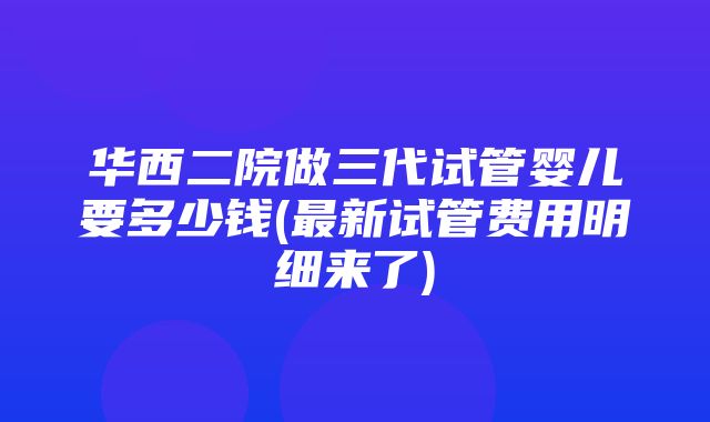 华西二院做三代试管婴儿要多少钱(最新试管费用明细来了)