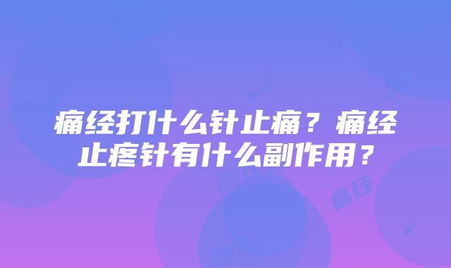 痛经打什么针止痛？痛经止疼针有什么副作用？