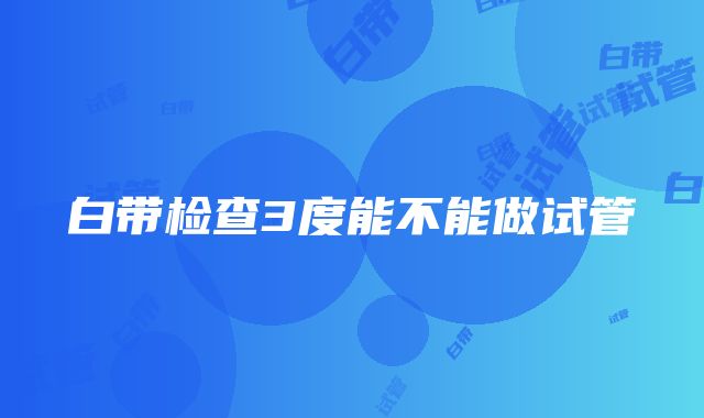 白带检查3度能不能做试管