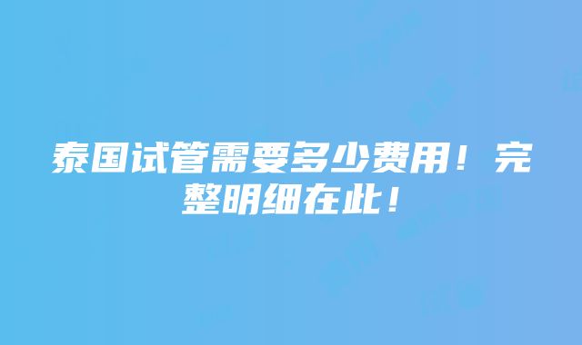 泰国试管需要多少费用！完整明细在此！