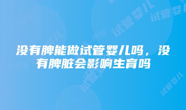 没有脾能做试管婴儿吗，没有脾脏会影响生育吗