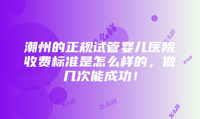 潮州的正规试管婴儿医院收费标准是怎么样的，做几次能成功！