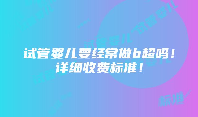 试管婴儿要经常做b超吗！详细收费标准！