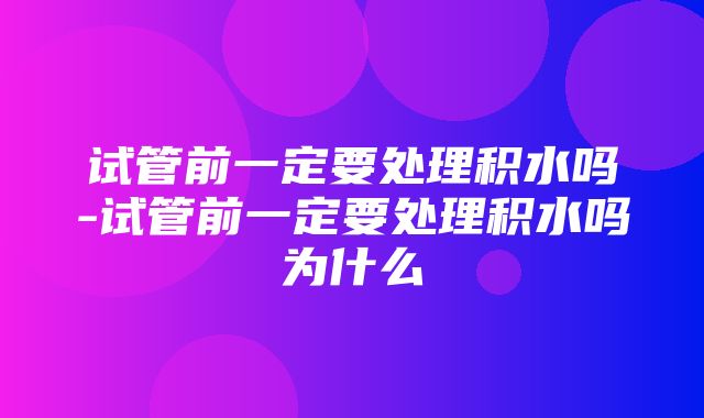 试管前一定要处理积水吗-试管前一定要处理积水吗为什么