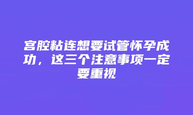 宫腔粘连想要试管怀孕成功，这三个注意事项一定要重视