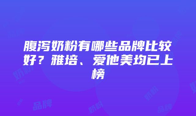 腹泻奶粉有哪些品牌比较好？雅培、爱他美均已上榜