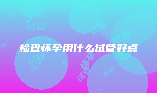 检查怀孕用什么试管好点