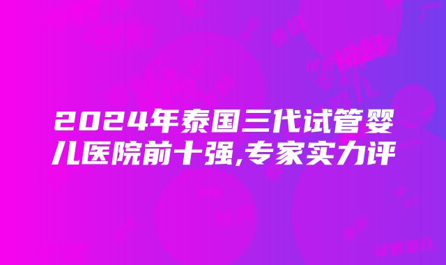 2024年泰国三代试管婴儿医院前十强,专家实力评