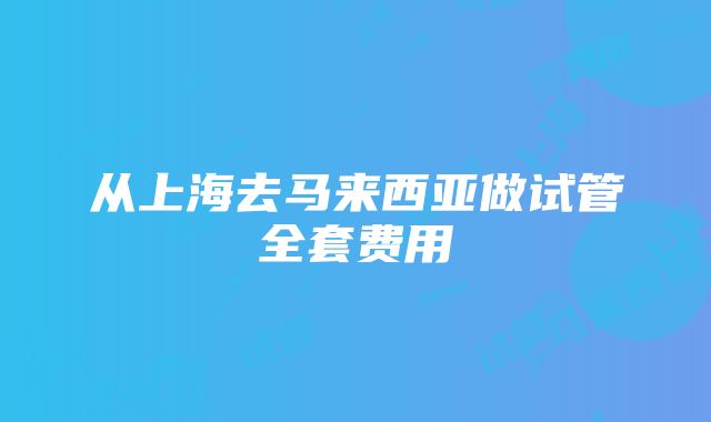 从上海去马来西亚做试管全套费用