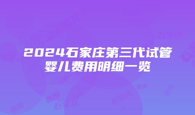 2024石家庄第三代试管婴儿费用明细一览