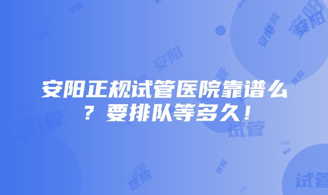 安阳正规试管医院靠谱么？要排队等多久！