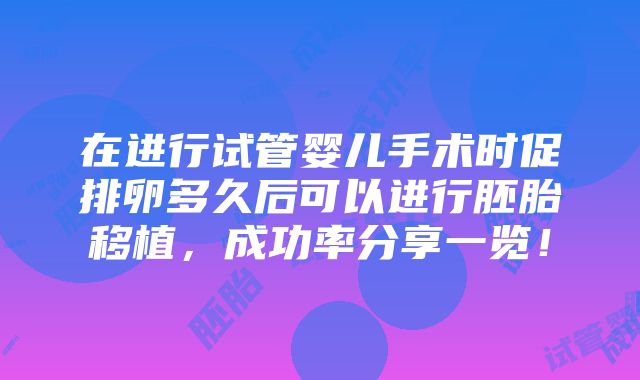 在进行试管婴儿手术时促排卵多久后可以进行胚胎移植，成功率分享一览！