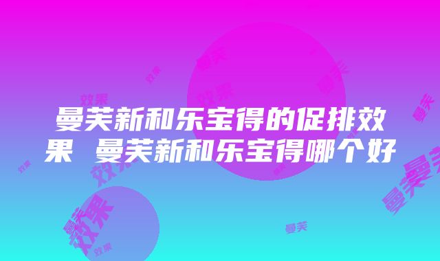 曼芙新和乐宝得的促排效果 曼芙新和乐宝得哪个好